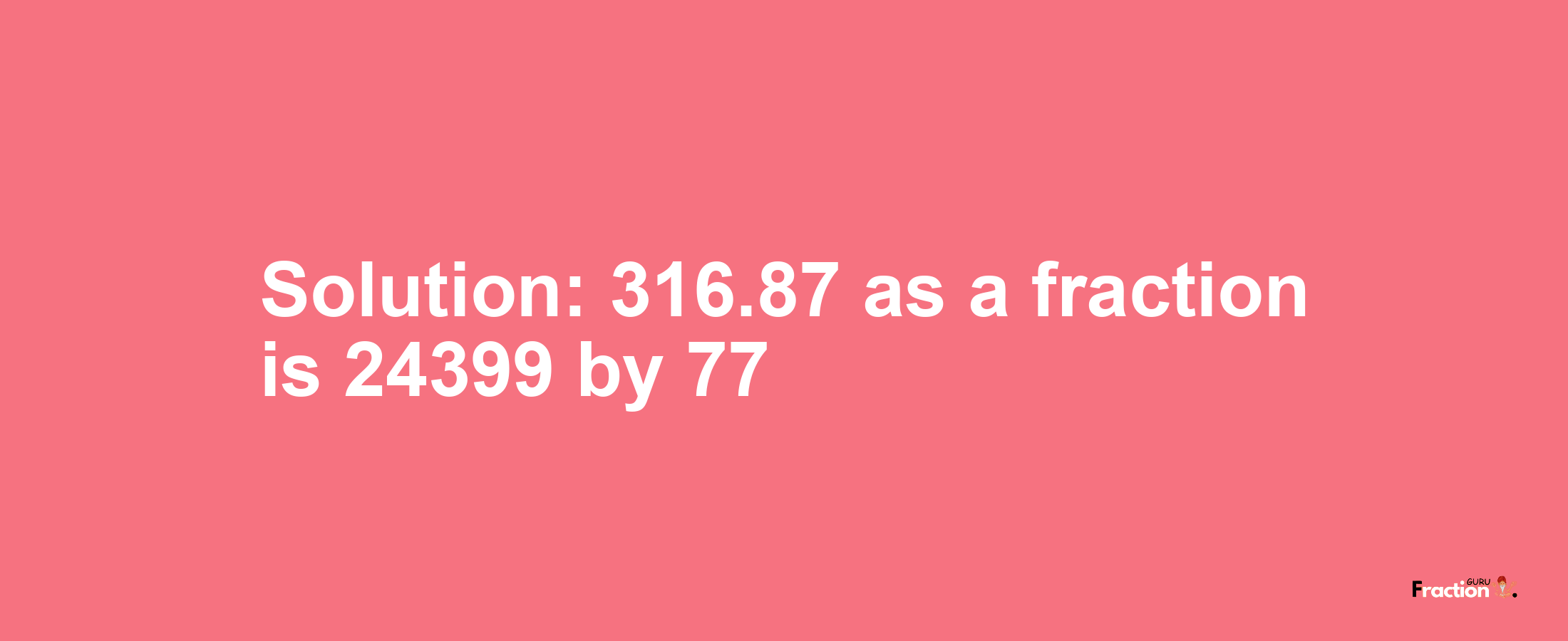 Solution:316.87 as a fraction is 24399/77